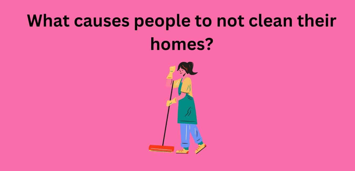 What causes people to not clean their homes?