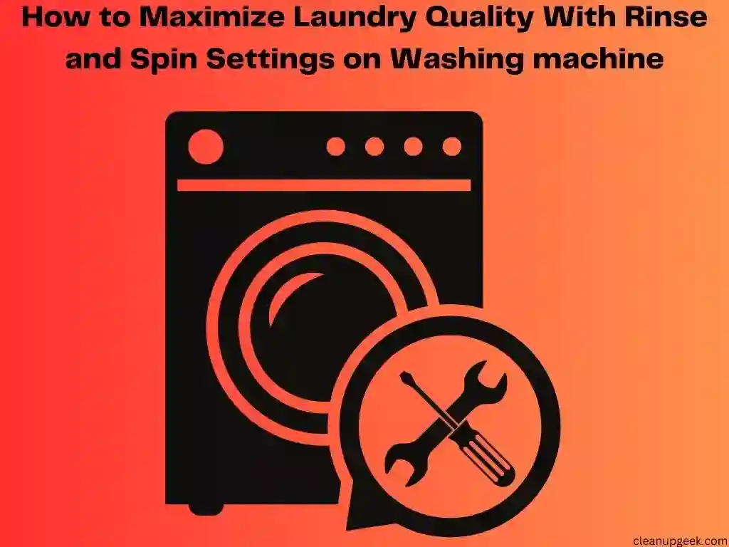How To Maximize Your Laundry Quality With Washing Machine’s Rinse And Spin Settings?