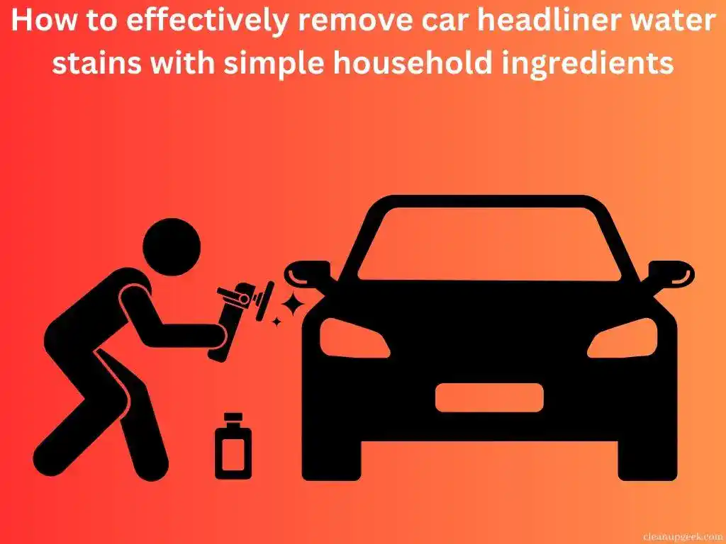 How to effectively remove car headliner water stains with simple household ingredients