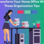 Transform Your Home Office With These Organization Tips